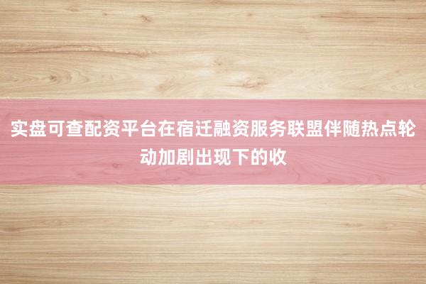 实盘可查配资平台在宿迁融资服务联盟伴随热点轮动加剧出现下的收