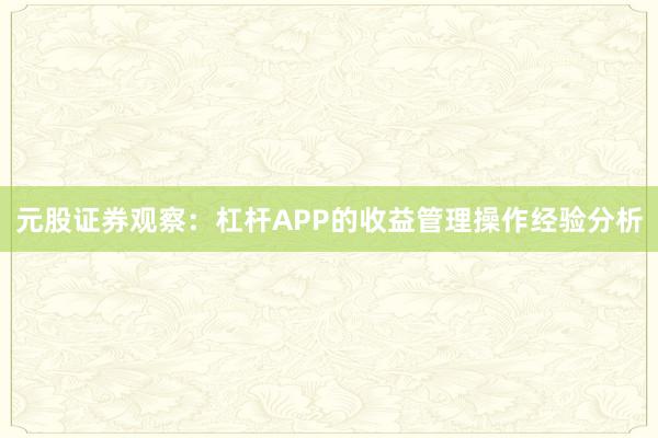 元股证券观察：杠杆APP的收益管理操作经验分析