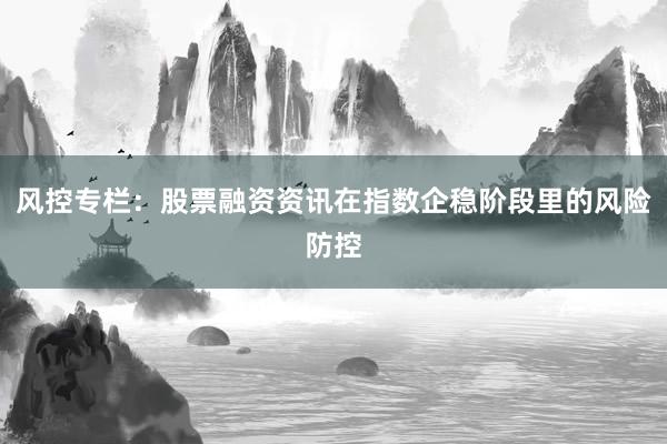 风控专栏：股票融资资讯在指数企稳阶段里的风险防控