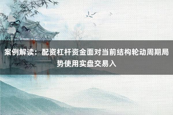 案例解读：配资杠杆资金面对当前结构轮动周期局势使用实盘交易入