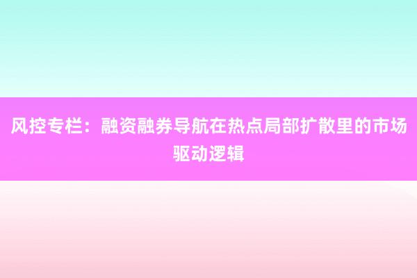 风控专栏：融资融券导航在热点局部扩散里的市场驱动逻辑