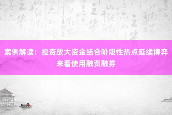 案例解读：投资放大资金结合阶段性热点延续博弈来看使用融资融券