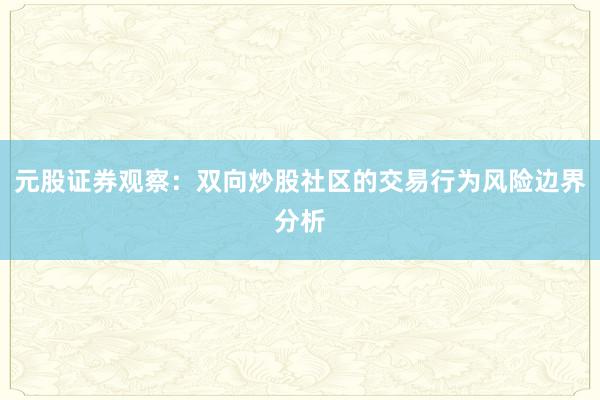 元股证券观察：双向炒股社区的交易行为风险边界分析