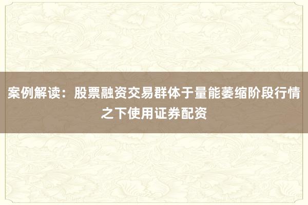 案例解读：股票融资交易群体于量能萎缩阶段行情之下使用证券配资