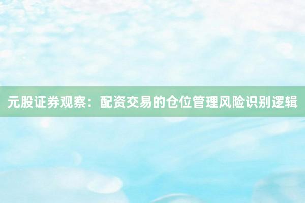 元股证券观察：配资交易的仓位管理风险识别逻辑