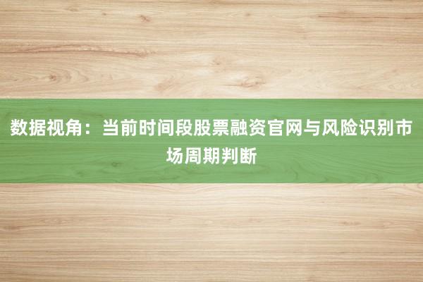 数据视角：当前时间段股票融资官网与风险识别市场周期判断