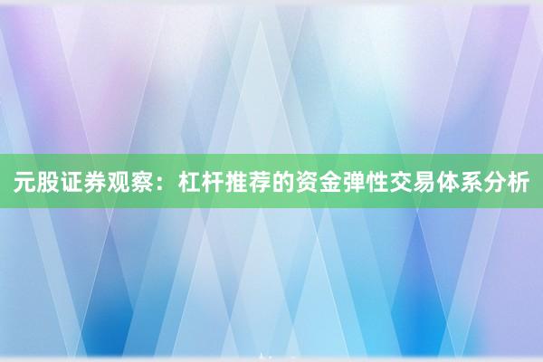 元股证券观察：杠杆推荐的资金弹性交易体系分析