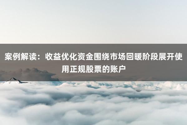 案例解读：收益优化资金围绕市场回暖阶段展开使用正规股票的账户