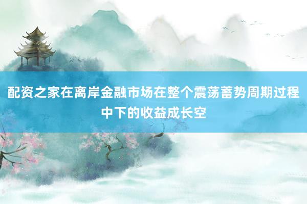 配资之家在离岸金融市场在整个震荡蓄势周期过程中下的收益成长空