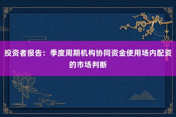 投资者报告：季度周期机构协同资金使用场内配资的市场判断