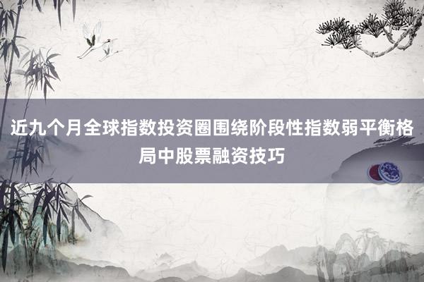 近九个月全球指数投资圈围绕阶段性指数弱平衡格局中股票融资技巧