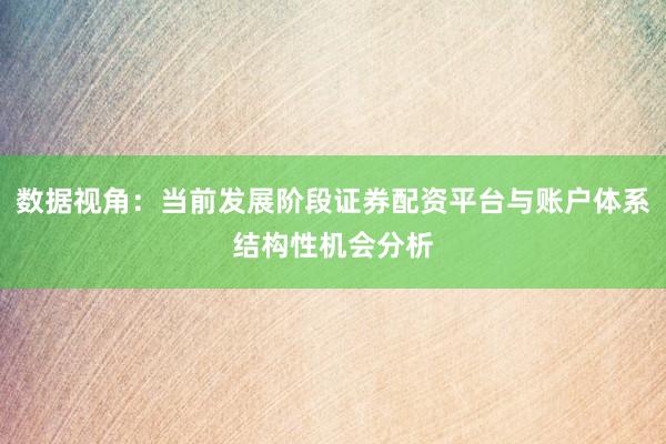 数据视角：当前发展阶段证券配资平台与账户体系结构性机会分析
