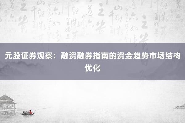 元股证券观察：融资融券指南的资金趋势市场结构优化