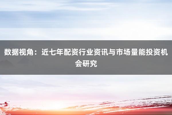 数据视角：近七年配资行业资讯与市场量能投资机会研究