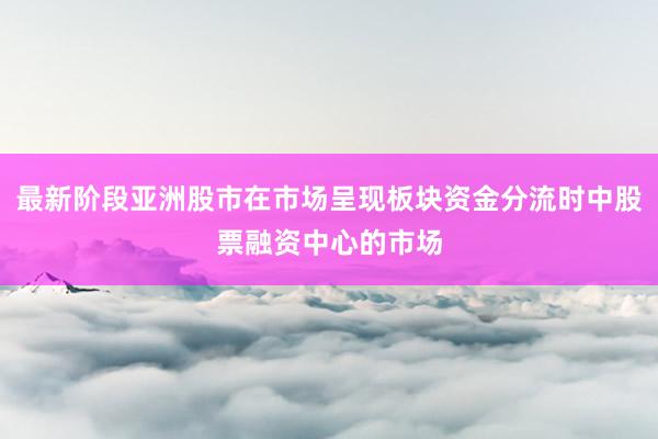 最新阶段亚洲股市在市场呈现板块资金分流时中股票融资中心的市场