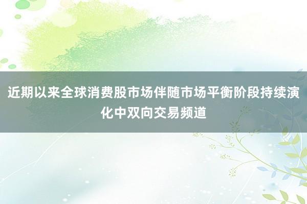 近期以来全球消费股市场伴随市场平衡阶段持续演化中双向交易频道