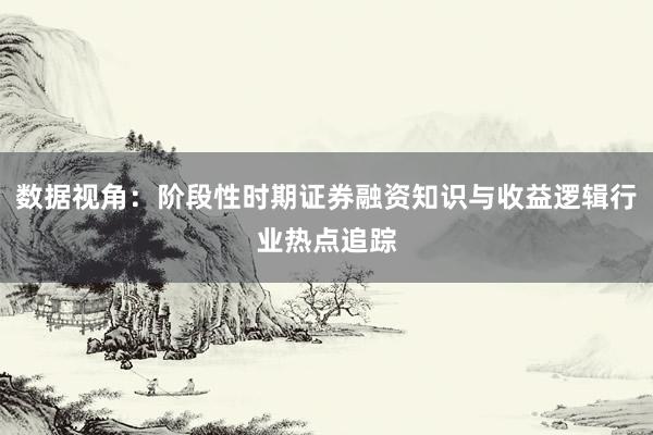 数据视角：阶段性时期证券融资知识与收益逻辑行业热点追踪