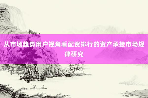 从市场趋势用户视角看配资排行的资产承接市场规律研究