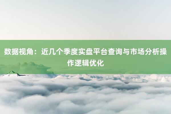 数据视角：近几个季度实盘平台查询与市场分析操作逻辑优化
