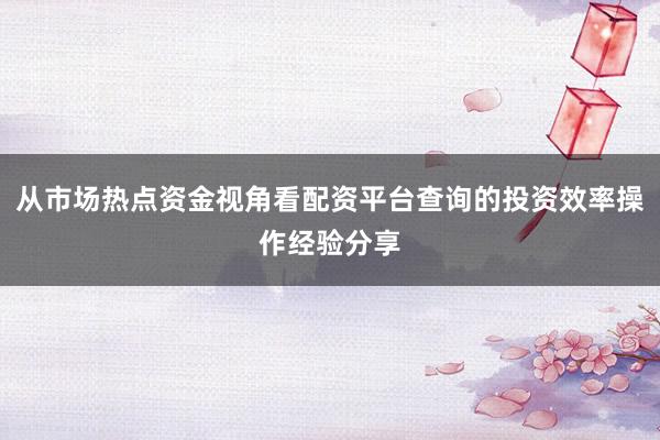 从市场热点资金视角看配资平台查询的投资效率操作经验分享