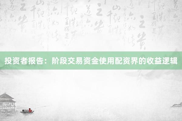 投资者报告：阶段交易资金使用配资界的收益逻辑