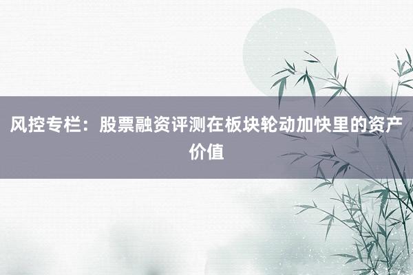 风控专栏：股票融资评测在板块轮动加快里的资产价值