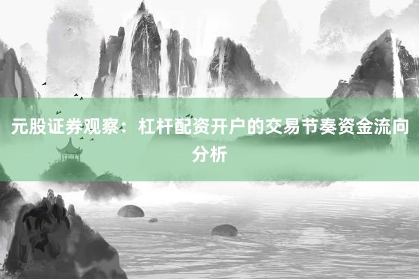 元股证券观察：杠杆配资开户的交易节奏资金流向分析