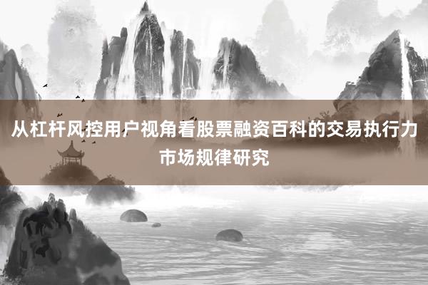 从杠杆风控用户视角看股票融资百科的交易执行力市场规律研究