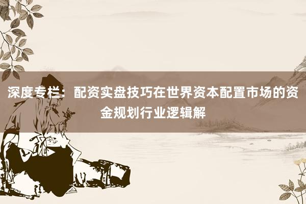 深度专栏：配资实盘技巧在世界资本配置市场的资金规划行业逻辑解