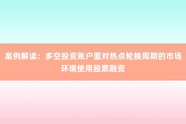 案例解读：多空投资账户面对热点轮换周期的市场环境使用股票融资