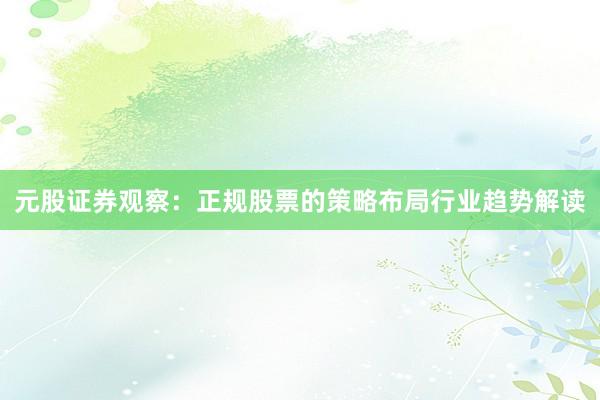 元股证券观察：正规股票的策略布局行业趋势解读