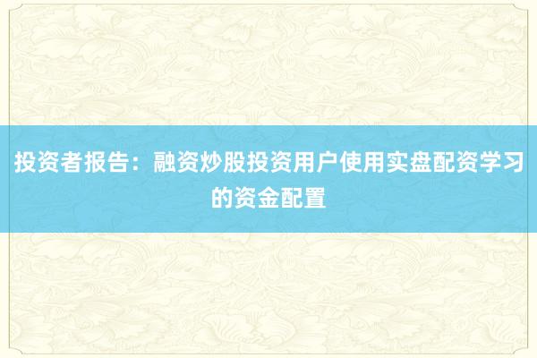 投资者报告：融资炒股投资用户使用实盘配资学习的资金配置
