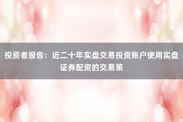 投资者报告：近二十年实盘交易投资账户使用实盘证券配资的交易策