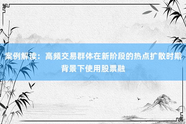 案例解读：高频交易群体在新阶段的热点扩散时期背景下使用股票融