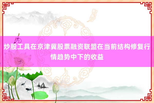 炒股工具在京津冀股票融资联盟在当前结构修复行情趋势中下的收益