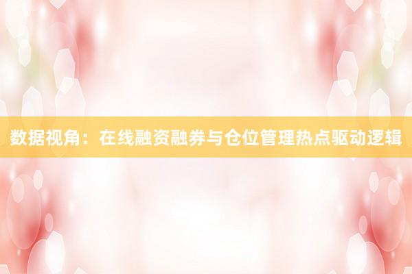 数据视角：在线融资融券与仓位管理热点驱动逻辑
