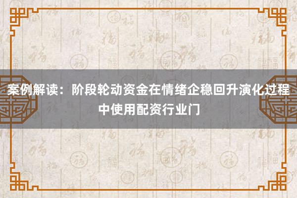 案例解读：阶段轮动资金在情绪企稳回升演化过程中使用配资行业门
