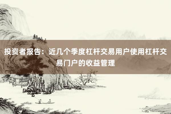 投资者报告：近几个季度杠杆交易用户使用杠杆交易门户的收益管理