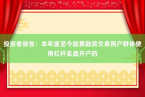 投资者报告：本年度至今股票融资交易用户群体使用杠杆实盘开户的