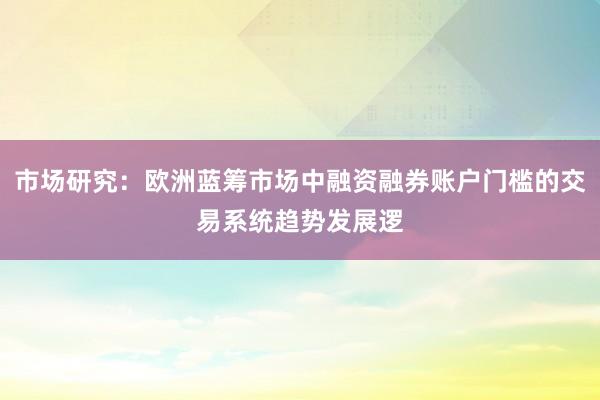市场研究：欧洲蓝筹市场中融资融券账户门槛的交易系统趋势发展逻