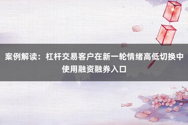 案例解读：杠杆交易客户在新一轮情绪高低切换中使用融资融券入口
