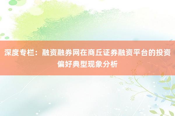 深度专栏：融资融券网在商丘证券融资平台的投资偏好典型现象分析