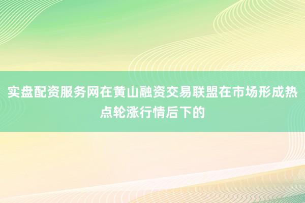 实盘配资服务网在黄山融资交易联盟在市场形成热点轮涨行情后下的