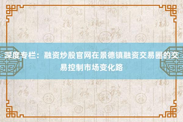 深度专栏：融资炒股官网在景德镇融资交易圈的交易控制市场变化路