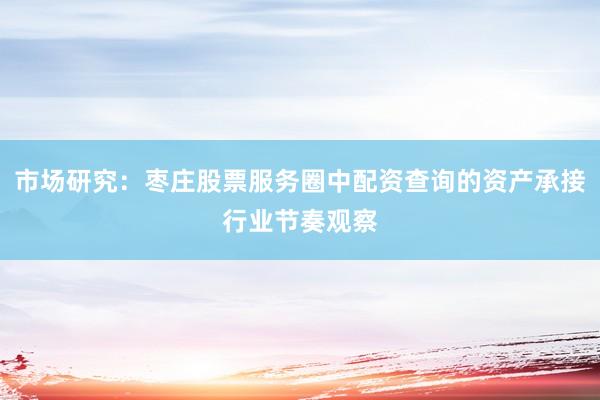 市场研究：枣庄股票服务圈中配资查询的资产承接行业节奏观察