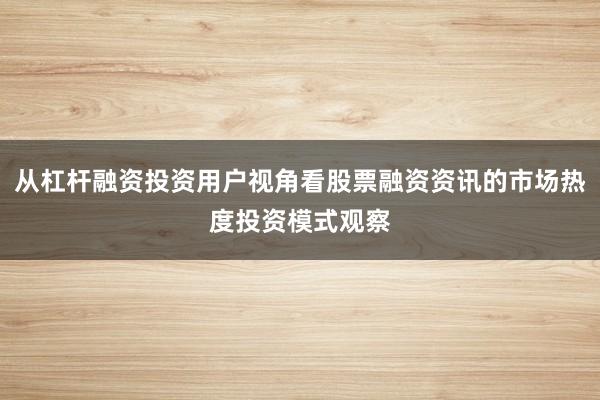 从杠杆融资投资用户视角看股票融资资讯的市场热度投资模式观察