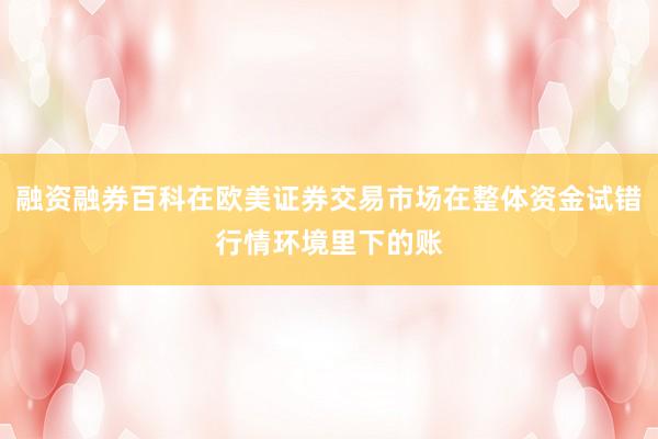 融资融券百科在欧美证券交易市场在整体资金试错行情环境里下的账