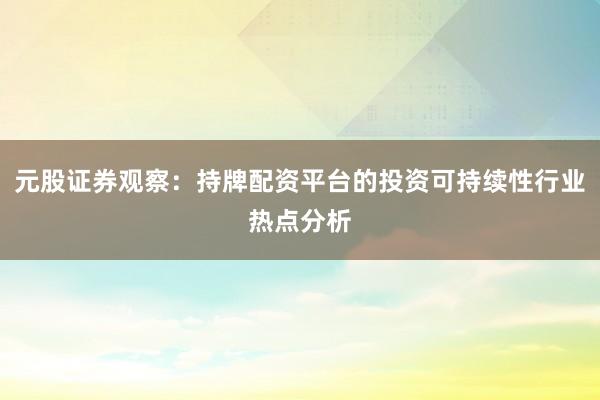 元股证券观察：持牌配资平台的投资可持续性行业热点分析