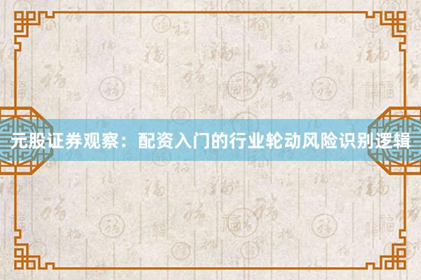 元股证券观察：配资入门的行业轮动风险识别逻辑