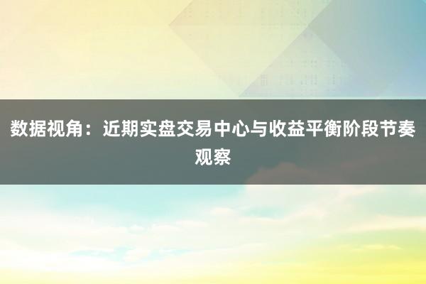 数据视角：近期实盘交易中心与收益平衡阶段节奏观察